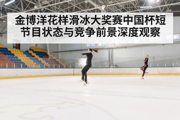 金博洋花样滑冰大奖赛中国杯短节目状态与竞争前景深度观察 | kaiyun