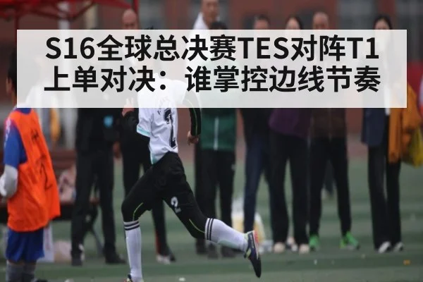 S16全球总决赛TES对阵T1上单对决：谁掌控边线节奏