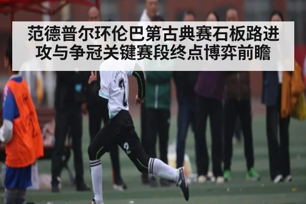 范德普尔环伦巴第古典赛石板路进攻与争冠关键赛段终点博弈前瞻