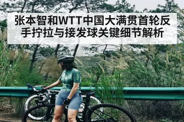 张本智和WTT中国大满贯首轮反手拧拉与接发球关键细节解析