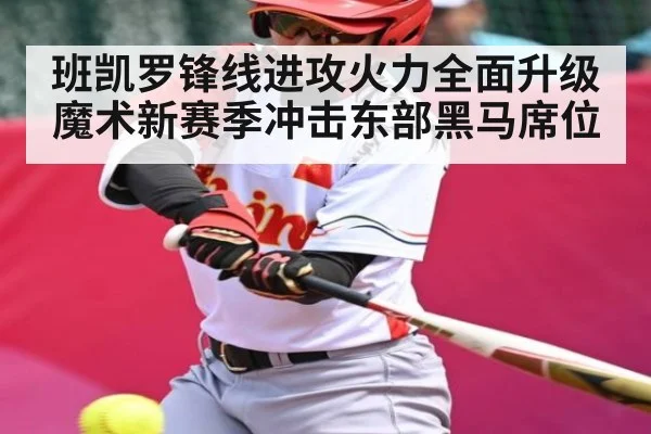 班凯罗锋线进攻火力全面升级 魔术新赛季冲击东部黑马席位