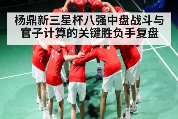 杨鼎新三星杯八强中盘战斗与官子计算的关键胜负手复盘