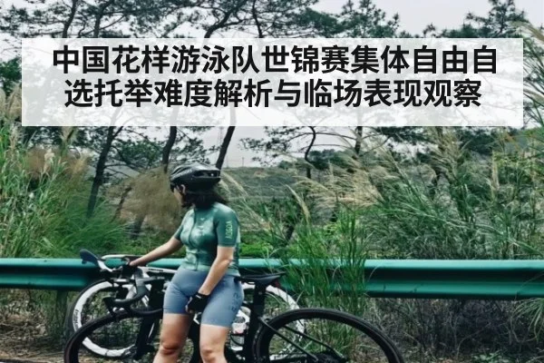 中国花样游泳队世锦赛集体自由自选托举难度解析与临场表现观察