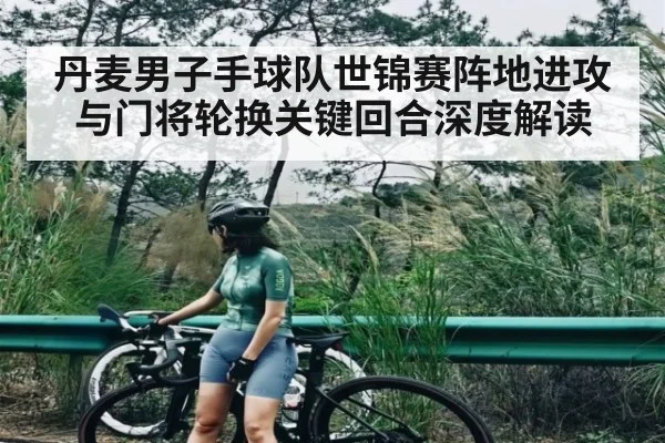 丹麦男子手球队世锦赛阵地进攻与门将轮换关键回合深度解读