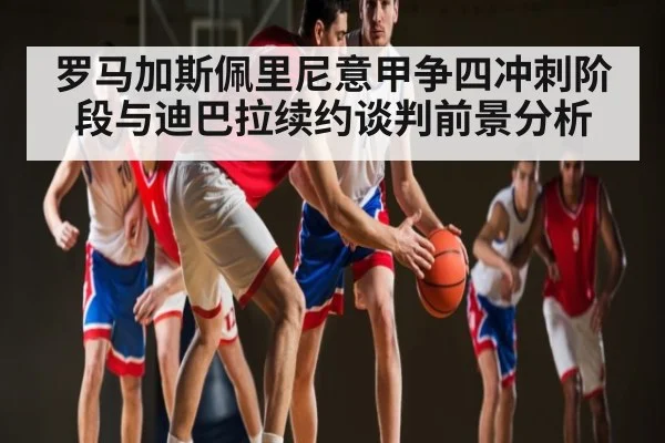 罗马加斯佩里尼意甲争四冲刺阶段与迪巴拉续约谈判前景分析